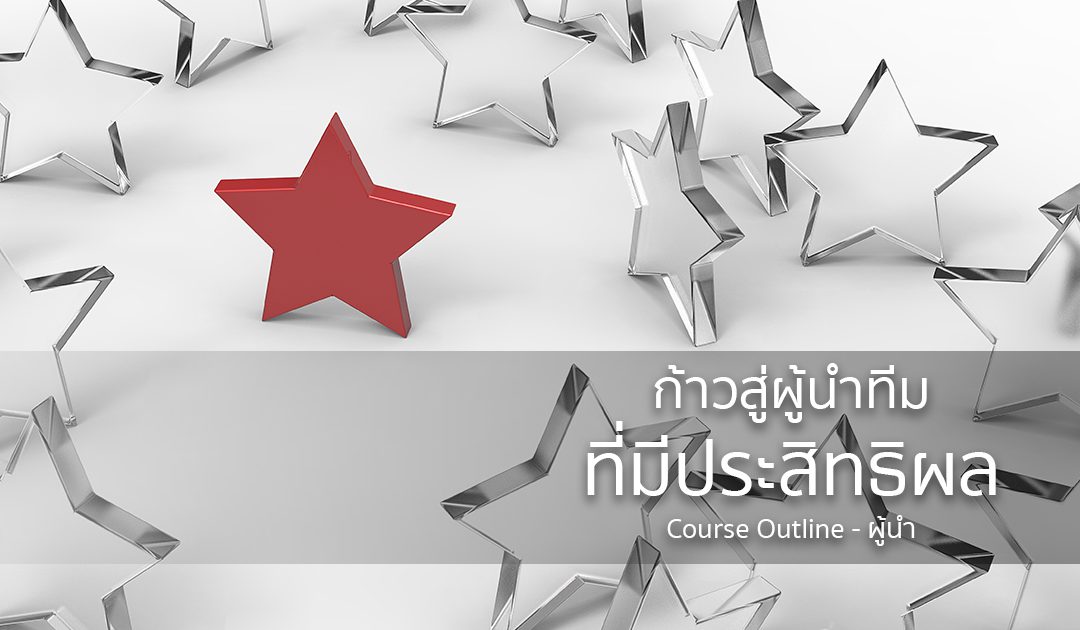 ก้าวสู่….ผู้นำทีมที่มีประสิทธิผล | ทำงานด้วยใจ | Course Outline – ผู้นำ