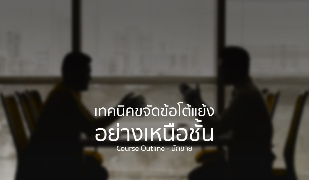 เทคนิคการขจัดข้อโต้แย้งอย่างเหนือชั้น | ทำงานด้วยใจ | Course Outline – นักขาย