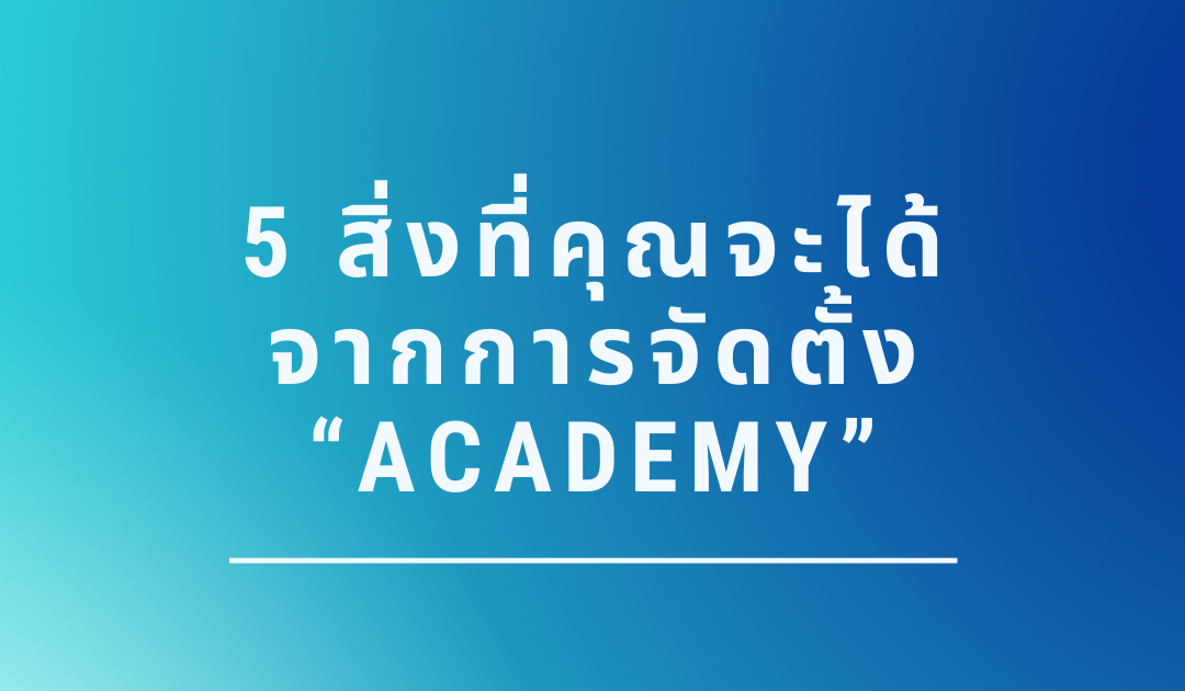 5 สิ่งที่คุณจะได้จากการจัดตั้ง “ACADEMY”