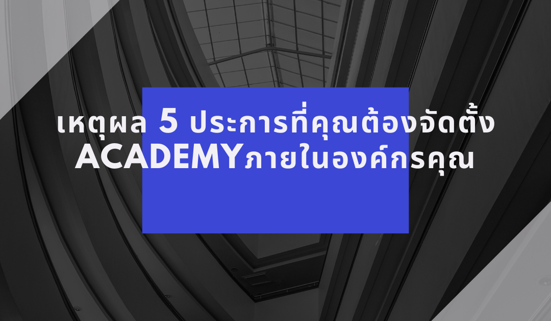 เหตุผล 5 ประการที่คุณต้องจัดตั้ง ACADEMYภายในองค์กรคุณ